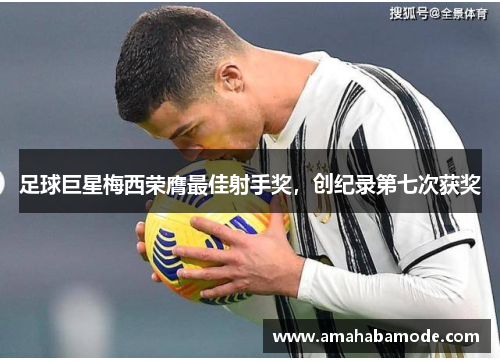 足球巨星梅西荣膺最佳射手奖，创纪录第七次获奖